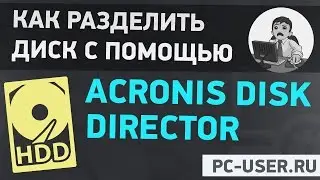 Как разделить диск с помощью Acronis Disk Director. Подробное руководство