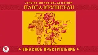 ПАВЕЛ КРУШЕВАН «УЖАСНОЕ ПРЕСТУПЛЕНИЕ и другие рассказы». Аудиокнига. Читает Александр Бордуков