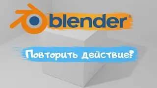 Всё о том как повторить действие в программе Blender 3D! Повторить? Уроки Blender для начинающих