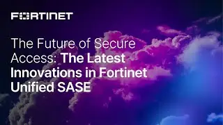 The Future of Secure Access: The Latest Innovations in Fortinet Unified SASE