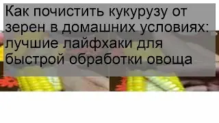 Как почистить кукурузу от зерен в домашних условиях: лучшие лайфхаки для быстрой обработки овоща