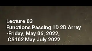 Lecture 03 Functions Passing 1D 2D Array Friday, May 06, 2022, CS102 May July 2022