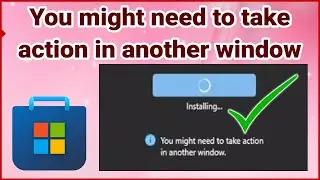 ✔️ You Might Need To Take Action In Another Window Microsoft Store Problem