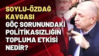 SOYLU-ÖZDAĞ KAVGASI | Göç sorunundaki politikasızlığın topluma etkisi nedir?