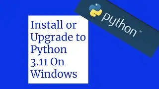 Installing or Upgrading Python 3.11 On Windows Computers