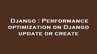 Django : Performance optimization on Django update or create