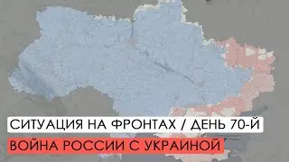 Война. 70-й день вторжения России в Украину. Ситуация на фронтах.