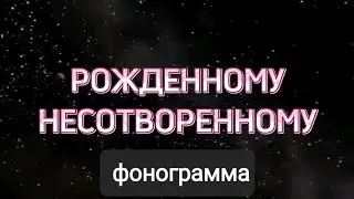 РОЖДЕННОМУ НЕСОТВОРЁННОМУ. Фонограмма