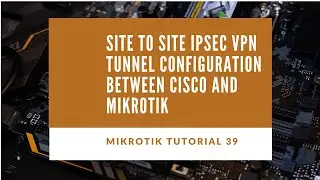 Mikrotik Tutorial no. 39 - Site to Site IPSec VPN Tunnel Configuration between Cisco and Mikrotik