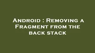 Android : Removing a Fragment from the back stack