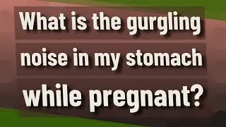 What is the gurgling noise in my stomach while pregnant?