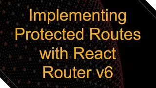 Implementing Protected Routes with React Router v6