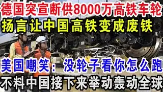 德国突宣断供8000万高铁车轮，扬言让中国高铁成废铁，美国嘲笑：没轮子看你怎么跑！不料中国接下来举动轰动全球