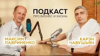 ПОДКАСТ ПРО БИЗНЕС И ЖИЗНЬ / Максим Лавриненко, Карэн Чавушьян