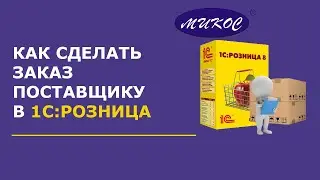 Как сделать заказ поставщику в 1С:Розница | Микос Программы 1С