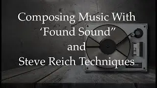 Composing Music with Found Sound and Steve Reich Techniques