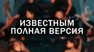 Известным ПОЛНАЯ ВЕРСИЯ (В ХОРОШЕМ СТУДИЙНОМ КАЧЕСТВЕ)