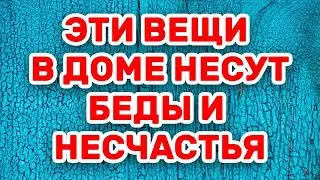 Эти вещи в доме несут беды и несчастья