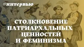 Интервью для истфака. В ЧЁМ СОСТОИТ ПРОБЛЕМА СТОЛКНОВЕНИЯ ПАТРИАРХАЛЬНЫХ ЦЕННОСТЕЙ И ФЕМИНИЗМА?