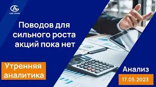 Поводов для сильного роста акций пока нет. Анализ 17.05.2023. Утренняя Аналитика.