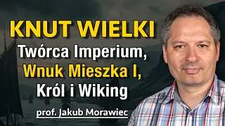 Knut Wielki - Wnuk Mieszka I, Król, Wiking i twórca Imperium Morza Północnego - prof. Jakub Morawiec