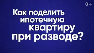 Как поделить ипотечную квартиру при разводе?