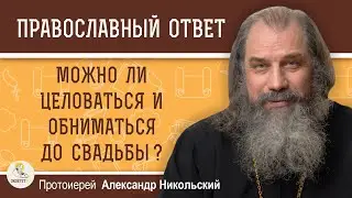 МОЖНО ЛИ ЦЕЛОВАТЬСЯ И ОБНИМАТЬСЯ ДО СВАДЬБЫ ?  Протоиерей Александр Никольский