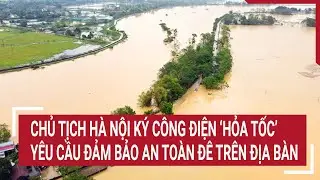 Chủ tịch Hà Nội ký công điện ‘hỏa tốc’ yêu cầu đảm bảo an toàn đê trên địa bàn