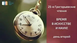 25-е Григорьевские чтения «Время в XXI в. в искусстве и науке» – день второй