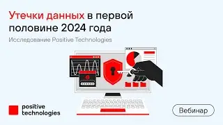 Утечки данных в первой половине 2024 года. Исследование Positive Technologies