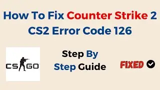 How To Fix Counter Strike 2 CS2 Error Code 126 A Simple Guide