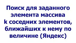 Поиск для заданного элемента массива k соседних элементов, ближайших к нему по величине (Яндекс)