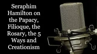 Seraphim Hamilton on the Papacy, Filioque, the Rosary, the 5 Ways and Creationism.