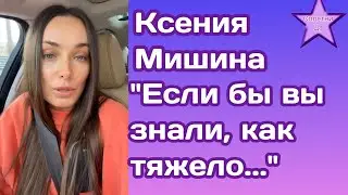 Ксения Мишина:Если бы вы знали, как тяжело ..