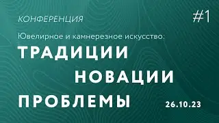 Конференция «Ювелирное и камнерезное искусство: традиции, новации, проблемы» | Часть 1