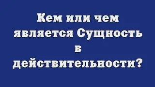 Кем или чем является Сущность в действительности?