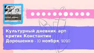 Культурный дневник - Культурный дневник: арт-критик Константин Дорошенко - 10 ноября, 2020