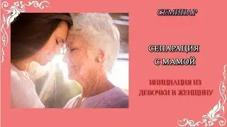 СЕПАРАЦИЯ С МАМОЙ. ИНИЦИАЦИЯ ИЗ ДЕВОЧКИ В ЖЕНЩИНУ (фрагмент семинара Лианы Гайнановой)