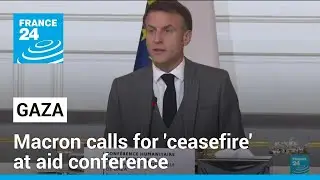 Frances Macron calls for ceasefire at Gaza aid conference • FRANCE 24 English