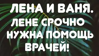 Лена и Ваня// Лене срочно нужна помощь врачей! // Обзор видео//