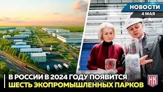 В 2024 ГОДУ В РОССИИ ПОСТРОЯТ ШЕСТЬ ЭКОПРОМЫШЛЕННЫХ ПАРКОВ | Новости НК от 04.05