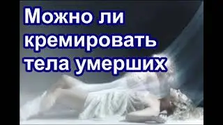 Можно ли кремировать тела умерших. Чувствует ли душа тело после смерти?