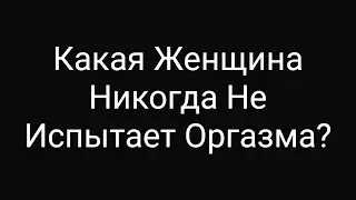 Какая Женщина Никогда Не Испытает Полноценного Оргазма?