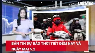 Bản tin dự báo thời tiết đêm nay và ngày mai 5.2 | Báo Lao Động