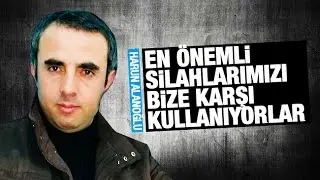 Harun Alanoğlu  En önemli silahlarımızı bize karşı kullanıyorlar