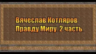 Вячеслав Котляров. Правду Миру. 2 часть.