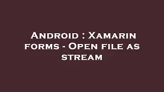 Android : Xamarin forms - Open file as stream