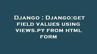 Django : Django:get field values using views.py from html form