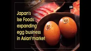 Japan’s Ise Foods expanding egg business in Asian market