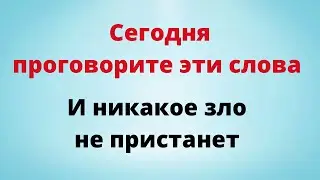 Сегодня проговорив эти слова, вы защитите себя от любого зла.